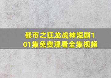 都市之狂龙战神短剧101集免费观看全集视频