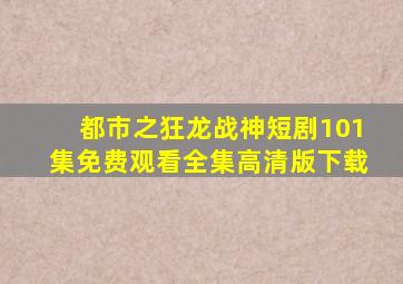 都市之狂龙战神短剧101集免费观看全集高清版下载