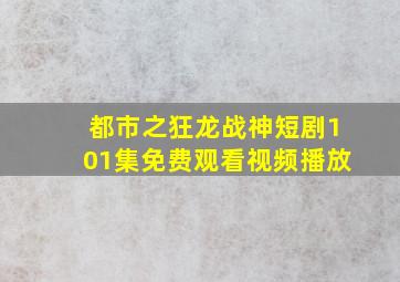 都市之狂龙战神短剧101集免费观看视频播放