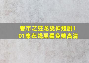 都市之狂龙战神短剧101集在线观看免费高清