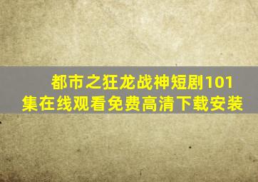 都市之狂龙战神短剧101集在线观看免费高清下载安装