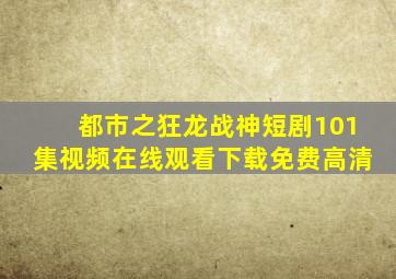 都市之狂龙战神短剧101集视频在线观看下载免费高清