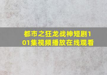 都市之狂龙战神短剧101集视频播放在线观看