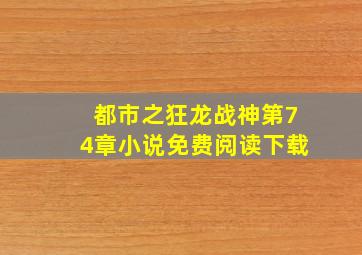 都市之狂龙战神第74章小说免费阅读下载