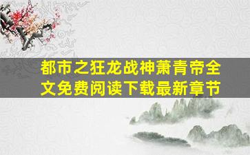 都市之狂龙战神萧青帝全文免费阅读下载最新章节