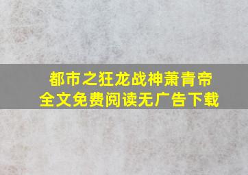 都市之狂龙战神萧青帝全文免费阅读无广告下载