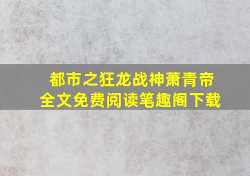 都市之狂龙战神萧青帝全文免费阅读笔趣阁下载