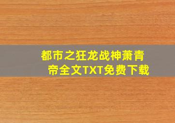 都市之狂龙战神萧青帝全文TXT免费下载