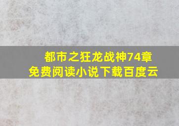 都市之狂龙战神74章免费阅读小说下载百度云