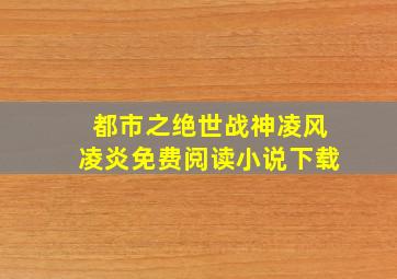 都市之绝世战神凌风凌炎免费阅读小说下载