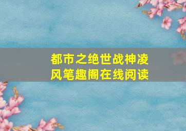 都市之绝世战神凌风笔趣阁在线阅读