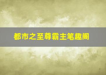 都市之至尊霸主笔趣阁