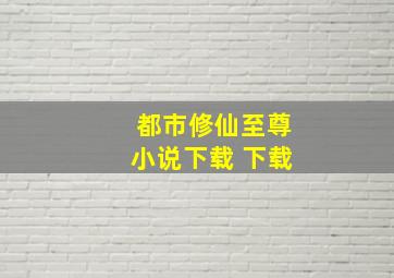 都市修仙至尊小说下载 下载