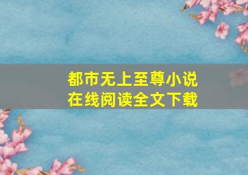 都市无上至尊小说在线阅读全文下载