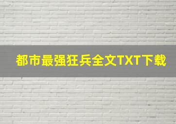 都市最强狂兵全文TXT下载