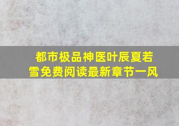 都市极品神医叶辰夏若雪免费阅读最新章节一风