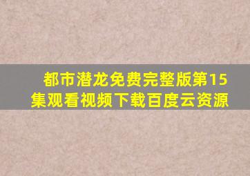 都市潜龙免费完整版第15集观看视频下载百度云资源