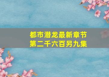 都市潜龙最新章节第二千六百另九集