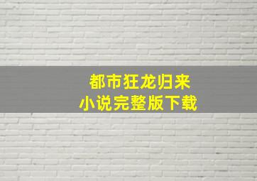 都市狂龙归来小说完整版下载