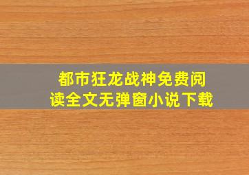 都市狂龙战神免费阅读全文无弹窗小说下载