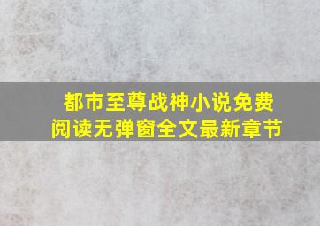 都市至尊战神小说免费阅读无弹窗全文最新章节