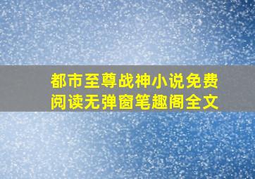 都市至尊战神小说免费阅读无弹窗笔趣阁全文