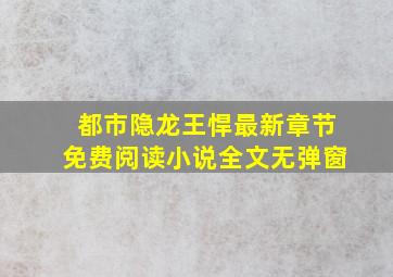 都市隐龙王悍最新章节免费阅读小说全文无弹窗