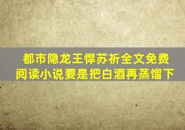 都市隐龙王悍苏祈全文免费阅读小说要是把白酒再蒸馏下