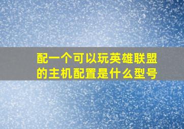 配一个可以玩英雄联盟的主机配置是什么型号