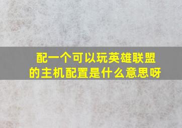 配一个可以玩英雄联盟的主机配置是什么意思呀