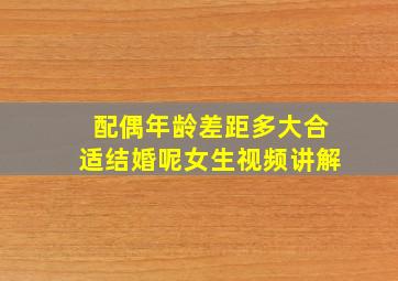 配偶年龄差距多大合适结婚呢女生视频讲解