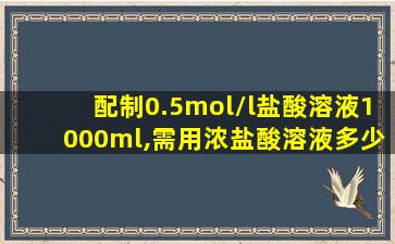 配制0.5mol/l盐酸溶液1000ml,需用浓盐酸溶液多少