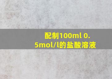 配制100ml 0.5mol/l的盐酸溶液