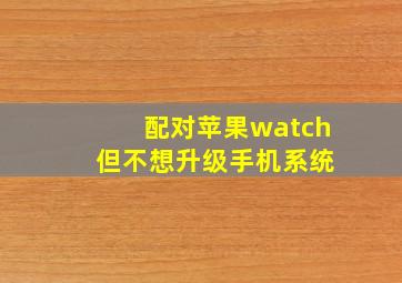 配对苹果watch 但不想升级手机系统