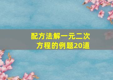 配方法解一元二次方程的例题20道