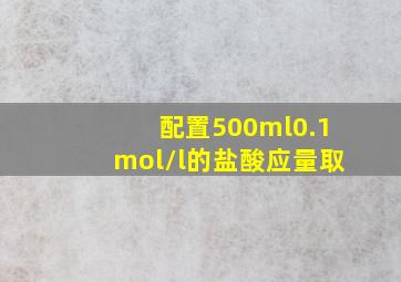 配置500ml0.1mol/l的盐酸应量取