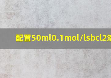 配置50ml0.1mol/lsbcl2溶液