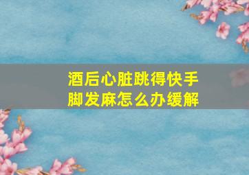 酒后心脏跳得快手脚发麻怎么办缓解