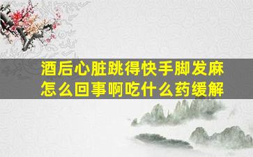 酒后心脏跳得快手脚发麻怎么回事啊吃什么药缓解