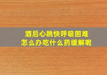 酒后心跳快呼吸困难怎么办吃什么药缓解呢