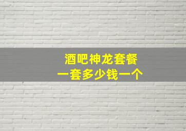 酒吧神龙套餐一套多少钱一个