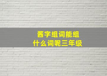 酱字组词能组什么词呢三年级