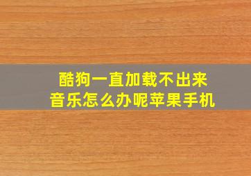 酷狗一直加载不出来音乐怎么办呢苹果手机