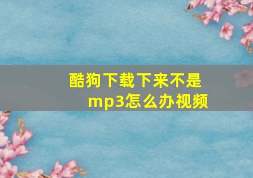 酷狗下载下来不是mp3怎么办视频