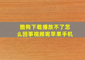 酷狗下载播放不了怎么回事视频呢苹果手机