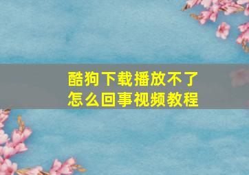 酷狗下载播放不了怎么回事视频教程