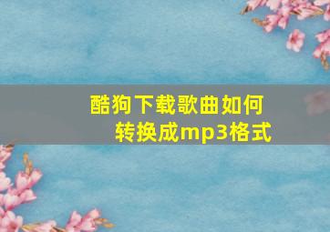 酷狗下载歌曲如何转换成mp3格式