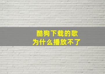 酷狗下载的歌为什么播放不了