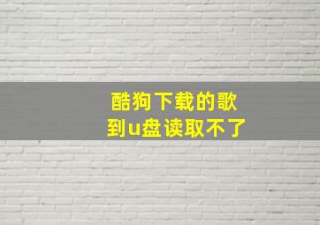 酷狗下载的歌到u盘读取不了