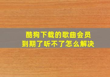 酷狗下载的歌曲会员到期了听不了怎么解决